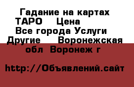 Гадание на картах ТАРО. › Цена ­ 1 000 - Все города Услуги » Другие   . Воронежская обл.,Воронеж г.